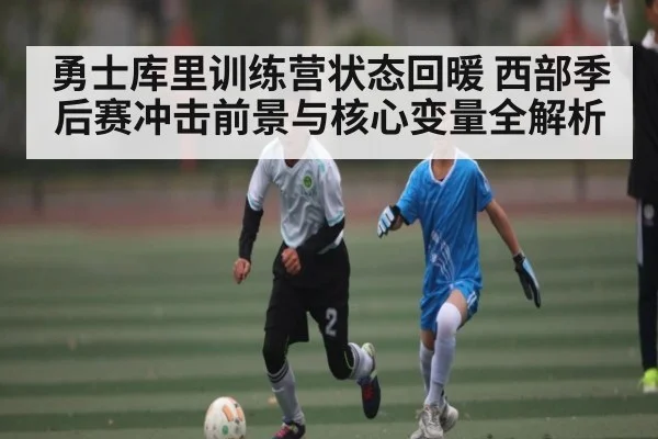 勇士库里训练营状态回暖 西部季后赛冲击前景与核心变量全解析