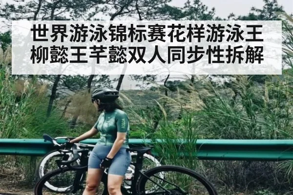 世界游泳锦标赛花样游泳王柳懿王芊懿双人同步性拆解