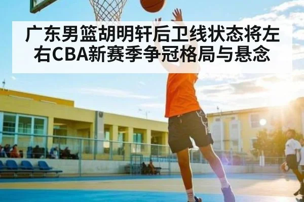 广东男篮胡明轩后卫线状态将左右CBA新赛季争冠格局与悬念