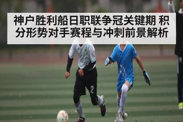 神户胜利船日职联争冠关键期 积分形势对手赛程与冲刺前景解析