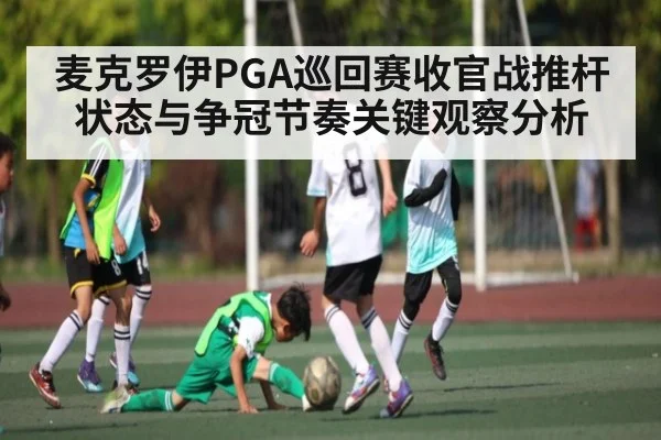 麦克罗伊PGA巡回赛收官战推杆状态与争冠节奏关键观察分析